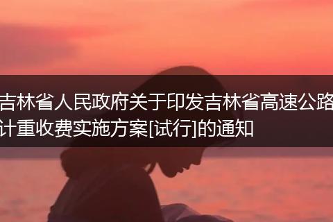 吉林省人民政府关于印发吉林省高速公路计重收费实施方案[试行]的通知