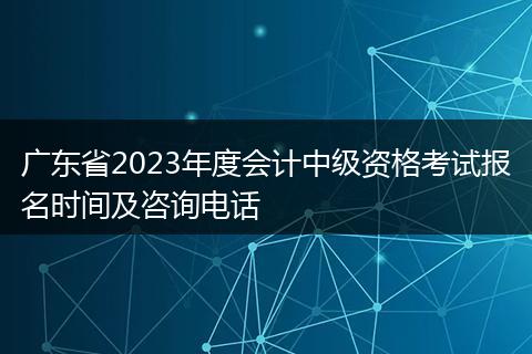 广东省2023年度会计中级资格考试报名时间及咨询电话