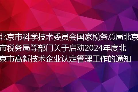 北京市科学技术委员会国家税务总局北京市税务局等部门关于启动2024年度北京市高新技术企业认定管理工作的通知