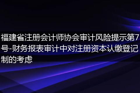 福建省注册会计师协会审计风险提示第7号-财务报表审计中对注册资本认缴登记制的考虑