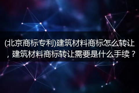 (北京商标专利)建筑材料商标怎么转让，建筑材料商标转让需要是什么手续？