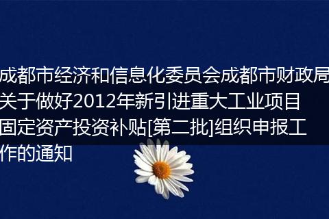 成都市经济和信息化委员会成都市财政局关于做好2012年新引进重大工业项目固定资产投资补贴[第二批]组织申报工作的通知