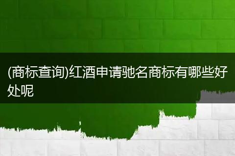 (商标查询)红酒申请驰名商标有哪些好处呢