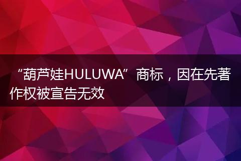 “葫芦娃HULUWA”商标，因在先著作权被宣告无效