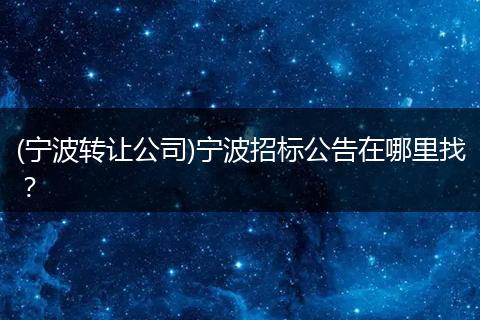 (宁波转让公司)宁波招标公告在哪里找？