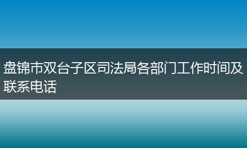 盘锦市双台子区司法局各部门工作时间及联系电话