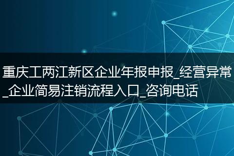 重庆工两江新区企业年报申报_经营异常_企业简易注销流程入口_咨询电话