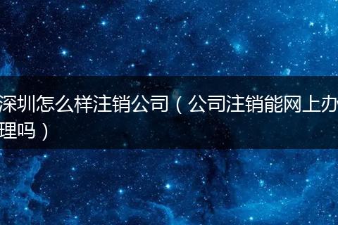 深圳怎么样注销公司（公司注销能网上办理吗）
