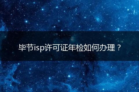 毕节isp许可证年检如何办理？