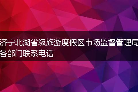 济宁北湖省级旅游度假区市场监督管理局各部门联系电话