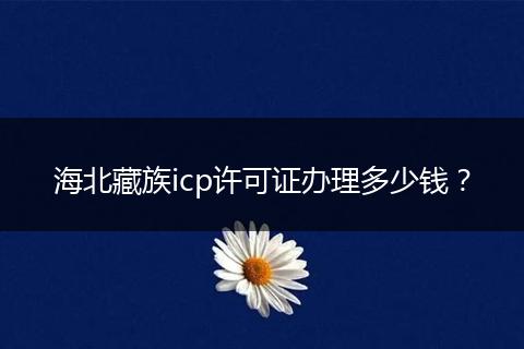 海北藏族icp许可证办理多少钱？