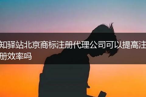 知驿站北京商标注册代理公司可以提高注册效率吗