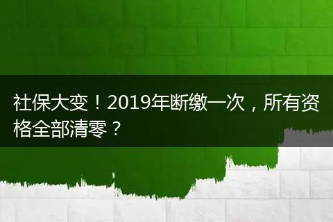 社保大变！2019年断缴一次，所有资格全部清零？