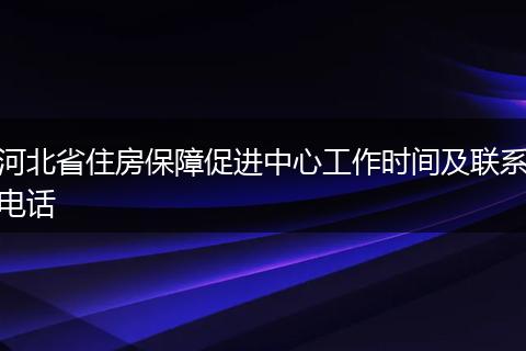 河北省住房保障促进中心工作时间及联系电话