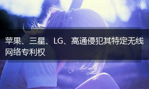 苹果、三星、LG、高通侵犯其特定无线网络专利权