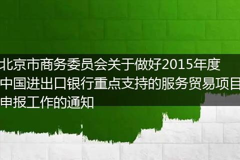 北京市商务委员会关于做好2015年度中国进出口银行重点支持的服务贸易项目申报工作的通知