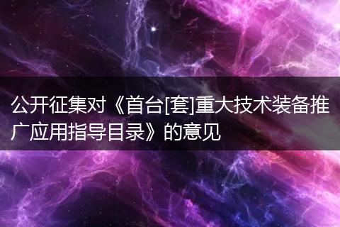 公开征集对《首台[套]重大技术装备推广应用指导目录》的意见