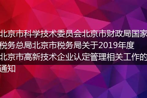 北京市科学技术委员会北京市财政局国家税务总局北京市税务局关于2019年度北京市高新技术企业认定管理相关工作的通知