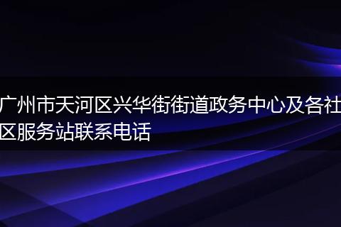 广州市天河区兴华街街道政务中心及各社区服务站联系电话