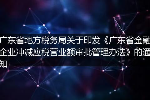 广东省地方税务局关于印发《广东省金融企业冲减应税营业额审批管理办法》的通知