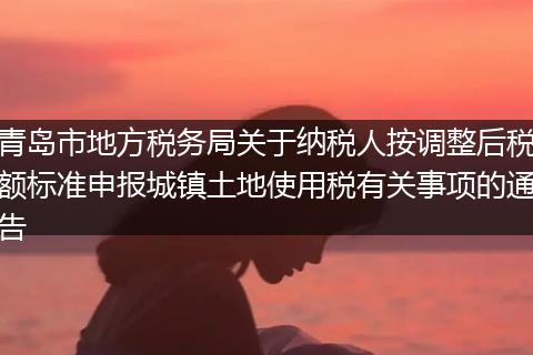 青岛市地方税务局关于纳税人按调整后税额标准申报城镇土地使用税有关事项的通告
