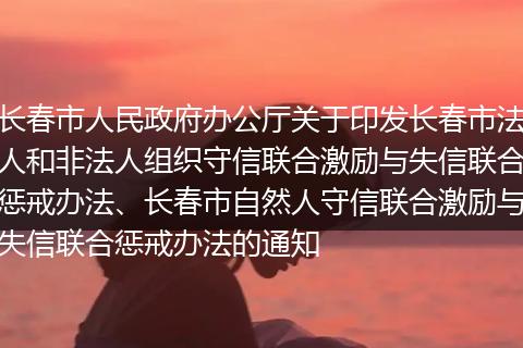 长春市人民政府办公厅关于印发长春市法人和非法人组织守信联合激励与失信联合惩戒办法、长春市自然人守信联合激励与失信联合惩戒办法的通知