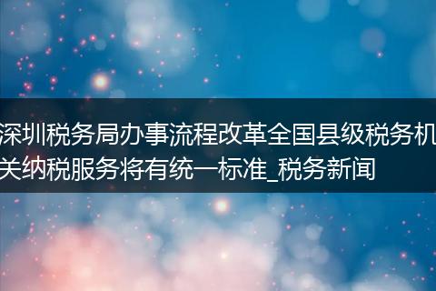深圳税务局办事流程改革全国县级税务机关纳税服务将有统一标准_税务新闻