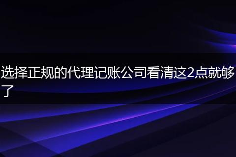 选择正规的代理记账公司看清这2点就够了