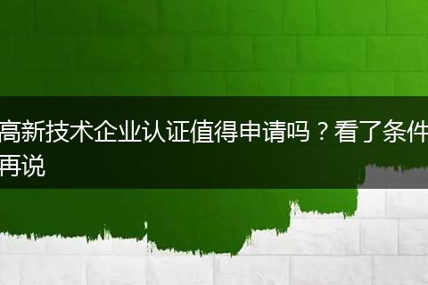 高新技术企业认证值得申请吗？看了条件再说