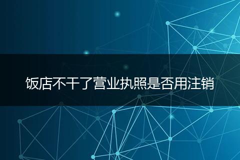 饭店不干了营业执照是否用注销