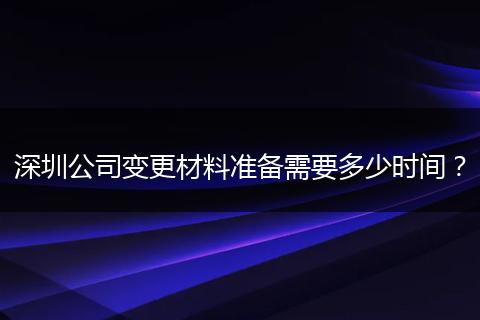 深圳公司变更材料准备需要多少时间？