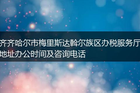 齐齐哈尔市梅里斯达斡尔族区办税服务厅地址办公时间及咨询电话