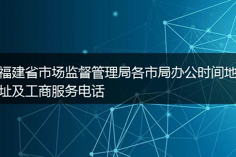 福建省市场监督管理局各市局办公时间地址及工商服务电话