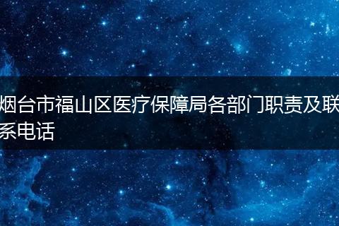 烟台市福山区医疗保障局各部门职责及联系电话