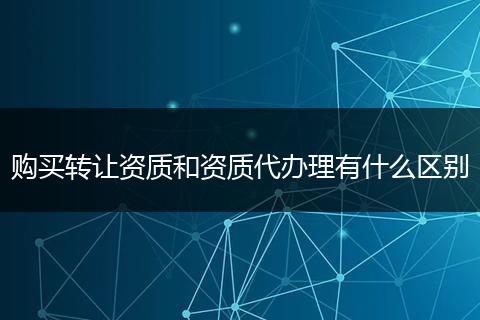 购买转让资质和资质代办理有什么区别