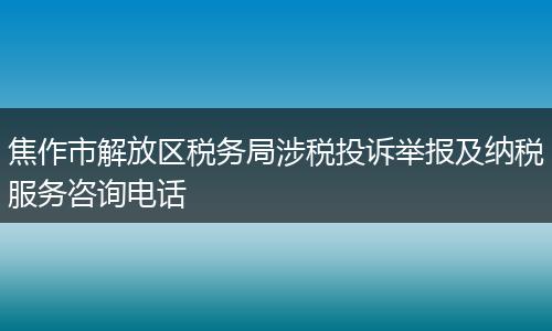 焦作市解放区税务局涉税投诉举报及纳税服务咨询电话