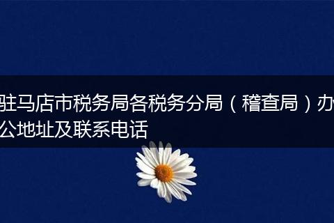 驻马店市税务局各税务分局（稽查局）办公地址及联系电话
