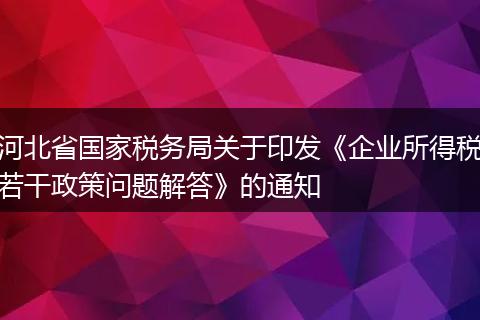 河北省国家税务局关于印发《企业所得税若干政策问题解答》的通知
