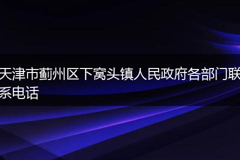 天津市蓟州区下窝头镇人民政府各部门联系电话