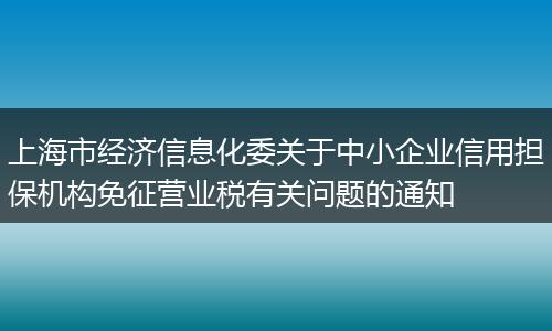 上海市经济信息化委关于中小企业信用担保机构免征营业税有关问题的通知