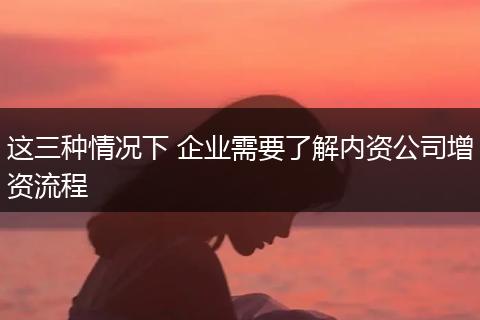 这三种情况下 企业需要了解内资公司增资流程