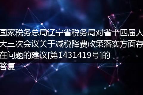 国家税务总局辽宁省税务局对省十四届人大三次会议关于减税降费政策落实方面存在问题的建议[第1431419号]的答复