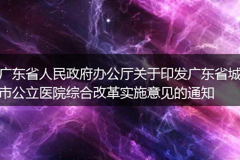 广东省人民政府办公厅关于印发广东省城市公立医院综合改革实施意见的通知