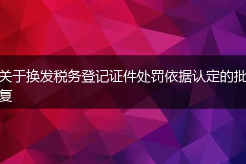 关于换发税务登记证件处罚依据认定的批复