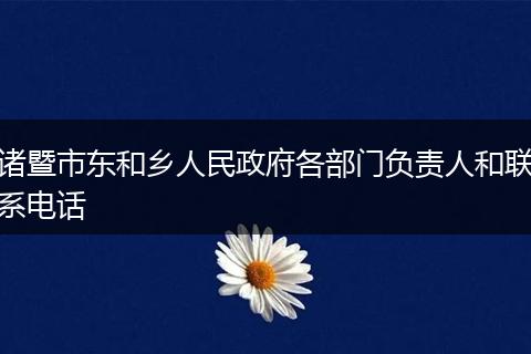 诸暨市东和乡人民政府各部门负责人和联系电话