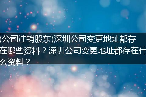 (公司注销股东)深圳公司变更地址都存在哪些资料？深圳公司变更地址都存在什么资料？