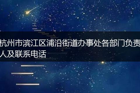 杭州市滨江区浦沿街道办事处各部门负责人及联系电话
