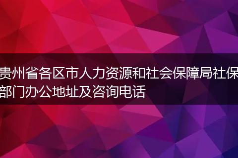 贵州省各区市人力资源和社会保障局社保部门办公地址及咨询电话