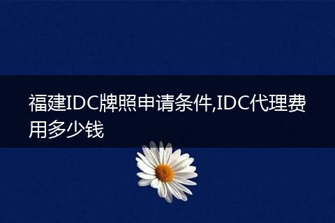 福建IDC牌照申请条件,IDC代理费用多少钱