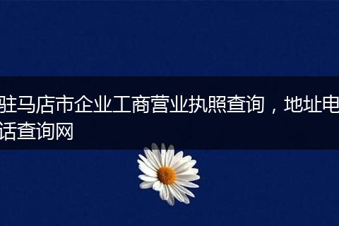 驻马店市企业工商营业执照查询，地址电话查询网